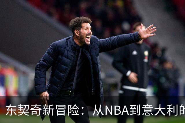 东契奇新冒险：从NBA到意大利的篮球传奇之旅