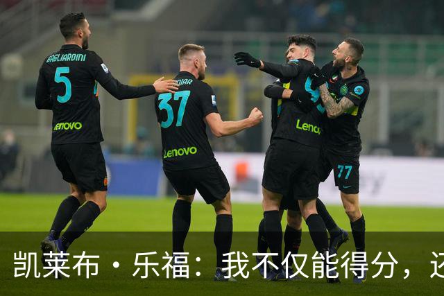 凯莱布·乐福：我不仅能得分，还能给队友送“饼”！