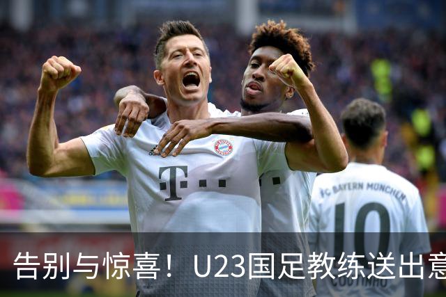 告别与惊喜！U23国足教练送出意外大礼