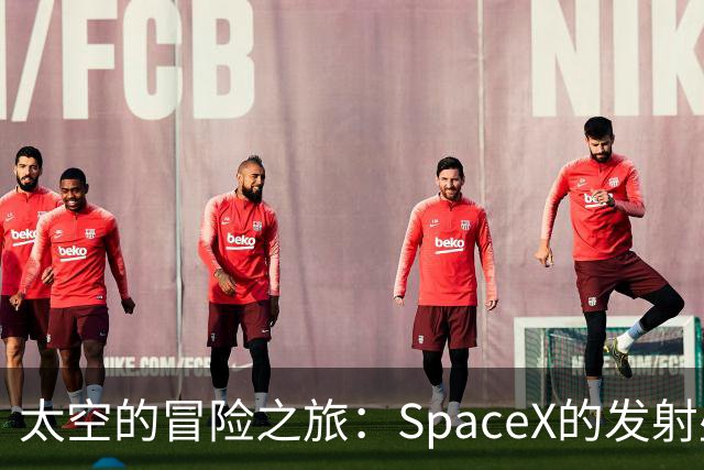 太空的冒险之旅：SpaceX的发射盛宴！