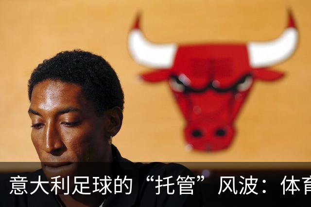 意大利足球的“托管”风波：体育部长的幽默解读