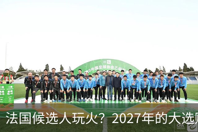 法国候选人玩火？2027年的大选赌注与乌克兰援助