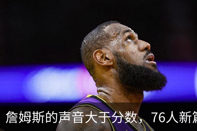 詹姆斯的声音大于分数，76人新篇章即将开启！